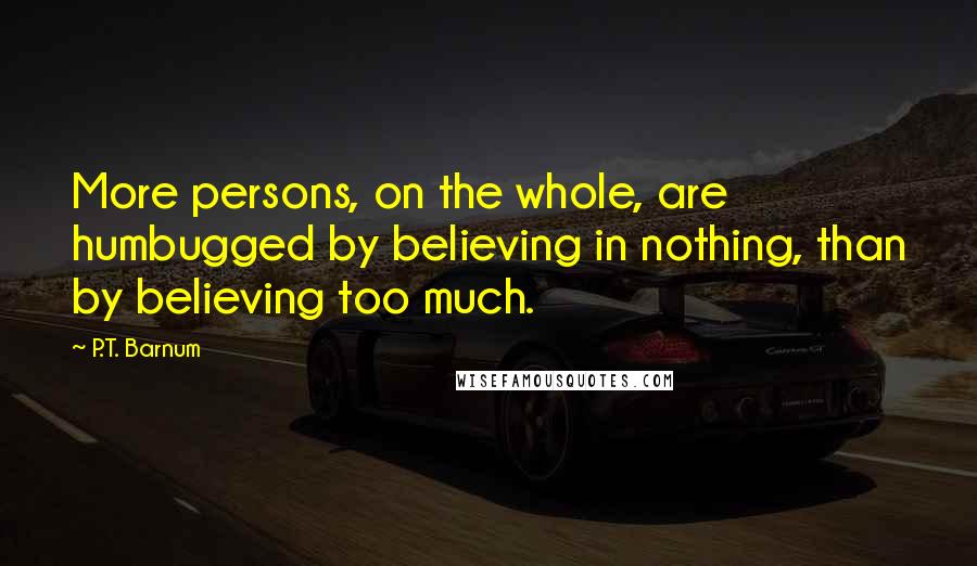 P.T. Barnum Quotes: More persons, on the whole, are humbugged by believing in nothing, than by believing too much.