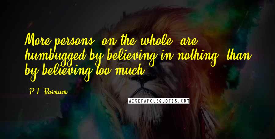 P.T. Barnum Quotes: More persons, on the whole, are humbugged by believing in nothing, than by believing too much.