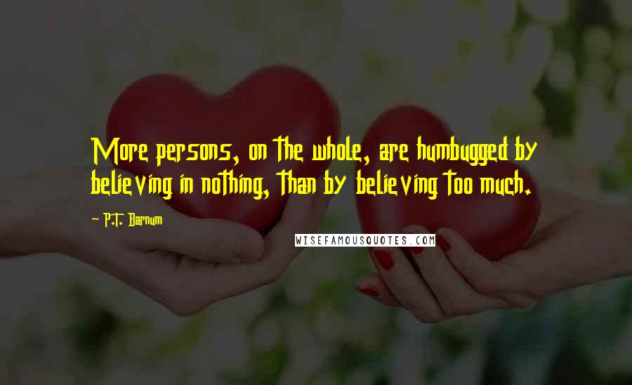 P.T. Barnum Quotes: More persons, on the whole, are humbugged by believing in nothing, than by believing too much.