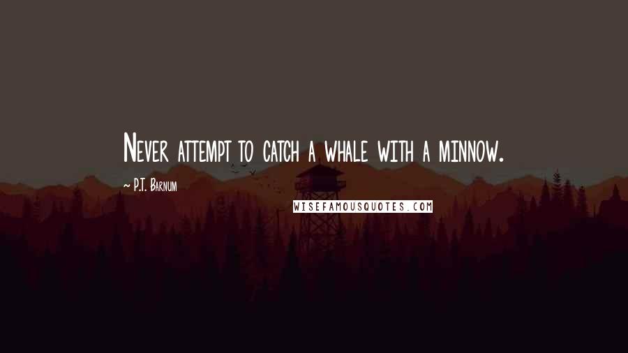 P.T. Barnum Quotes: Never attempt to catch a whale with a minnow.