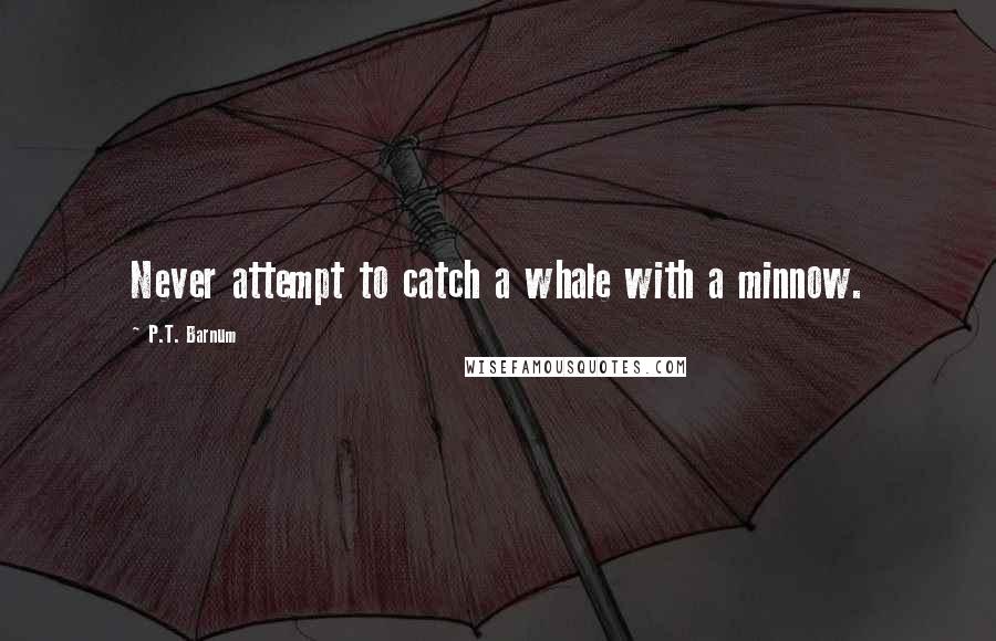 P.T. Barnum Quotes: Never attempt to catch a whale with a minnow.