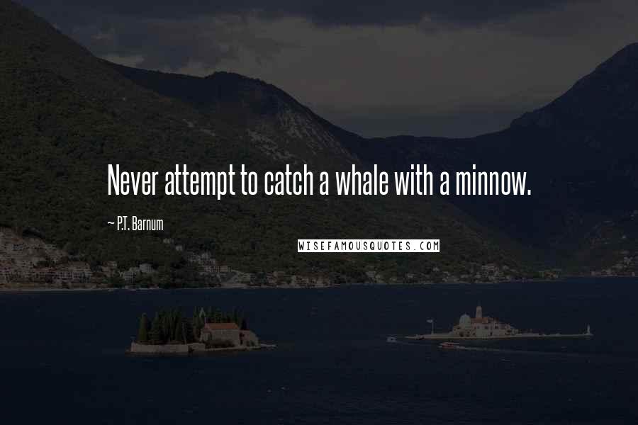 P.T. Barnum Quotes: Never attempt to catch a whale with a minnow.