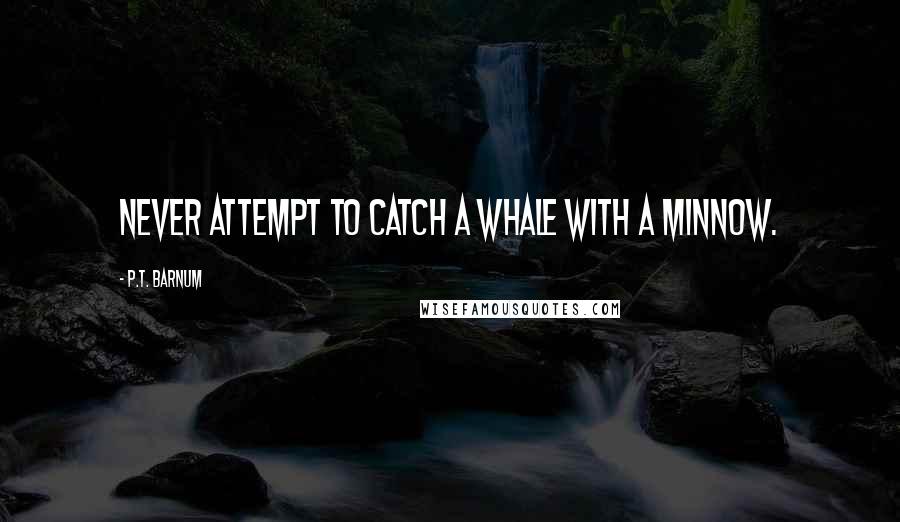 P.T. Barnum Quotes: Never attempt to catch a whale with a minnow.