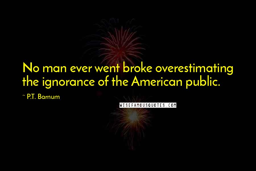 P.T. Barnum Quotes: No man ever went broke overestimating the ignorance of the American public.