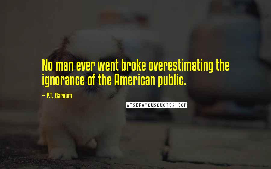 P.T. Barnum Quotes: No man ever went broke overestimating the ignorance of the American public.
