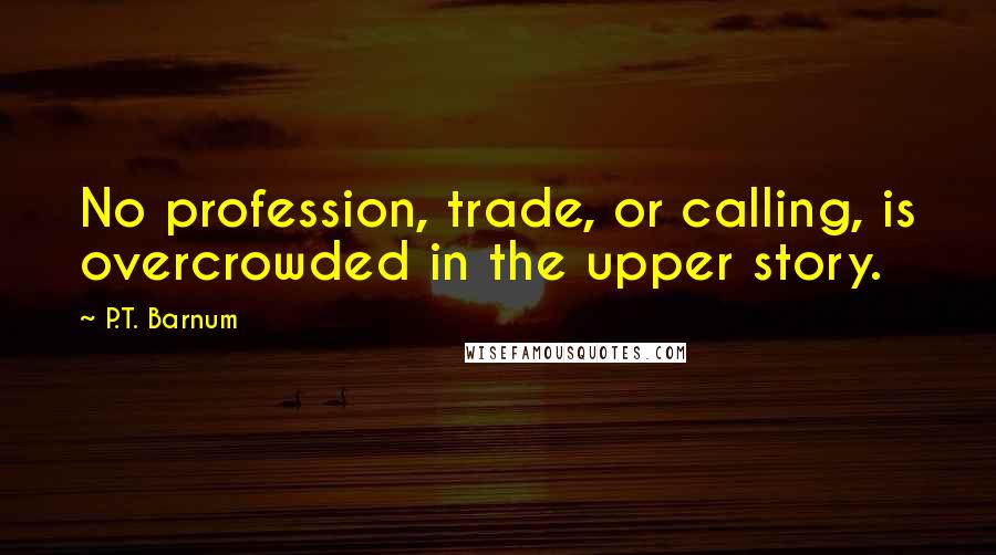 P.T. Barnum Quotes: No profession, trade, or calling, is overcrowded in the upper story.