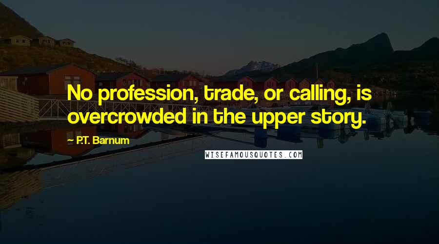 P.T. Barnum Quotes: No profession, trade, or calling, is overcrowded in the upper story.