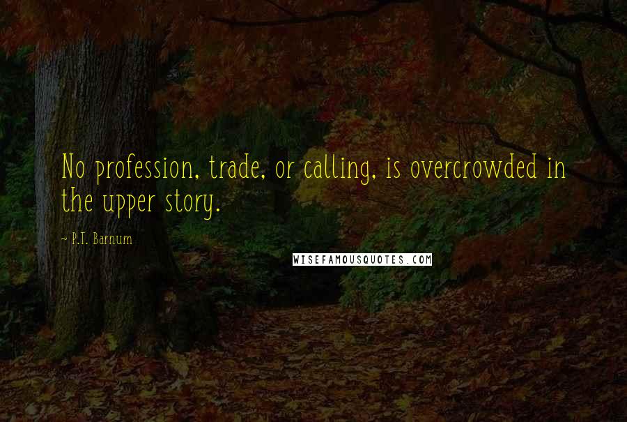 P.T. Barnum Quotes: No profession, trade, or calling, is overcrowded in the upper story.