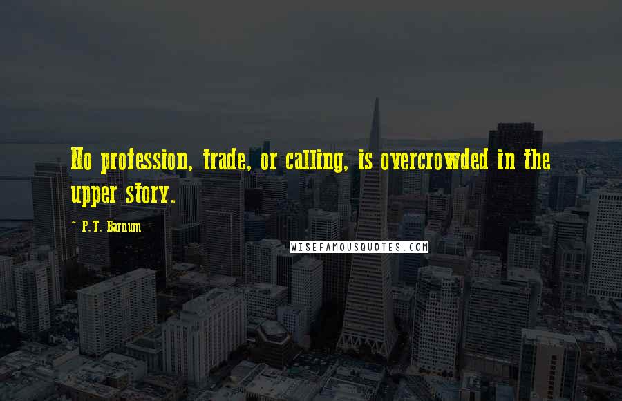 P.T. Barnum Quotes: No profession, trade, or calling, is overcrowded in the upper story.