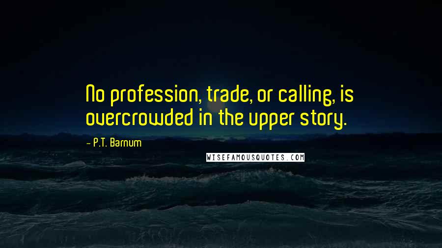 P.T. Barnum Quotes: No profession, trade, or calling, is overcrowded in the upper story.