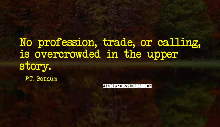 P.T. Barnum Quotes: No profession, trade, or calling, is overcrowded in the upper story.