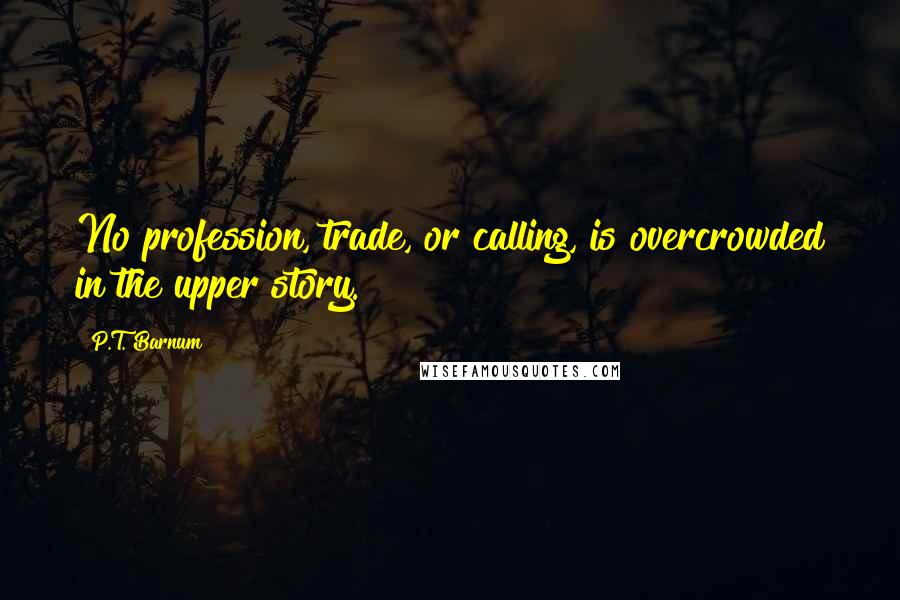 P.T. Barnum Quotes: No profession, trade, or calling, is overcrowded in the upper story.