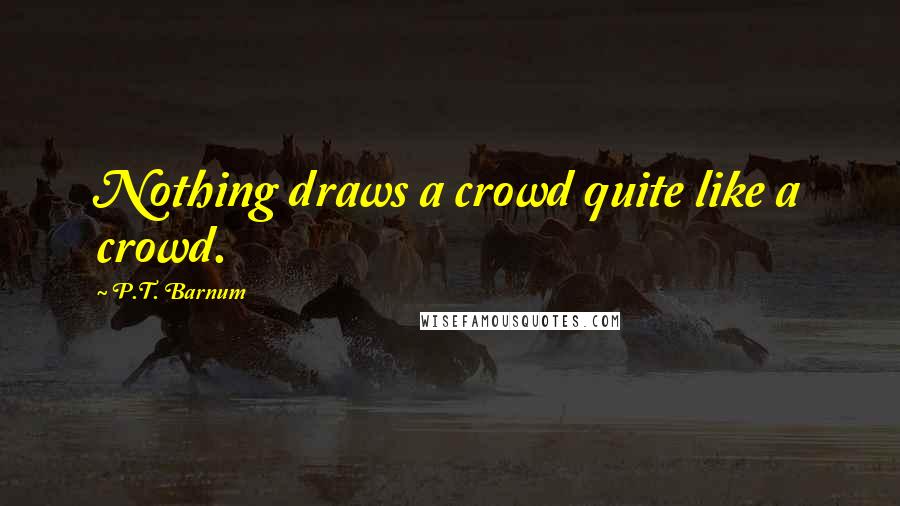 P.T. Barnum Quotes: Nothing draws a crowd quite like a crowd.