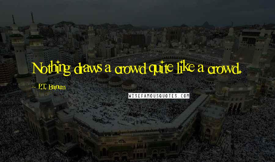 P.T. Barnum Quotes: Nothing draws a crowd quite like a crowd.