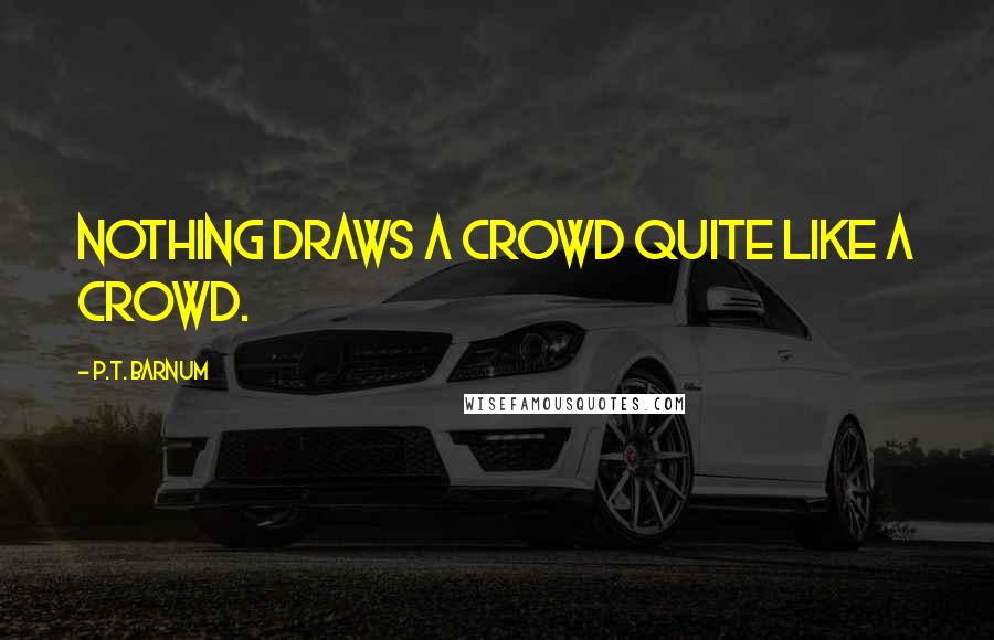 P.T. Barnum Quotes: Nothing draws a crowd quite like a crowd.