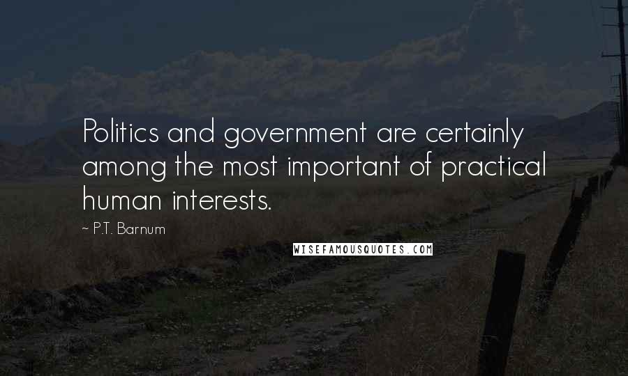 P.T. Barnum Quotes: Politics and government are certainly among the most important of practical human interests.