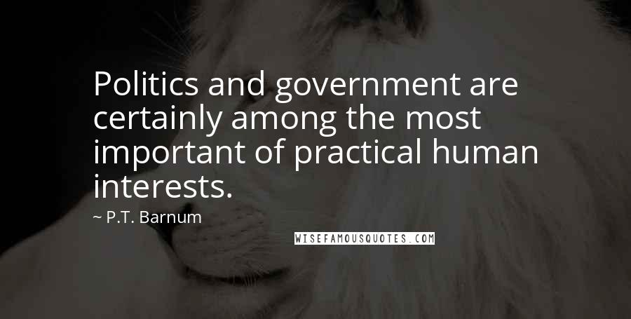 P.T. Barnum Quotes: Politics and government are certainly among the most important of practical human interests.