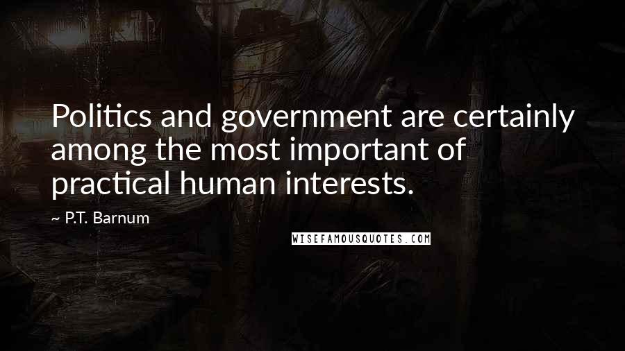 P.T. Barnum Quotes: Politics and government are certainly among the most important of practical human interests.