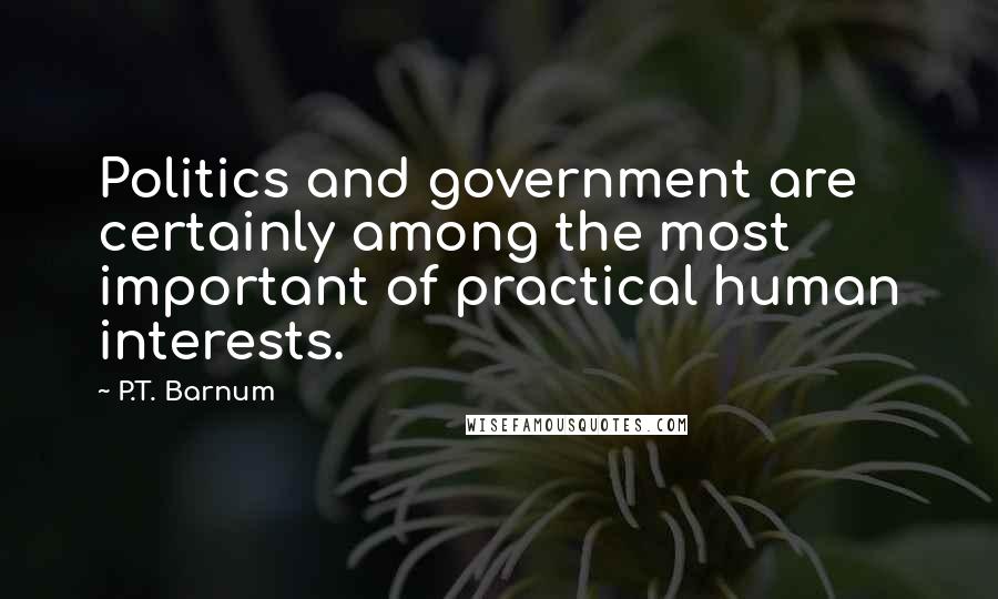 P.T. Barnum Quotes: Politics and government are certainly among the most important of practical human interests.