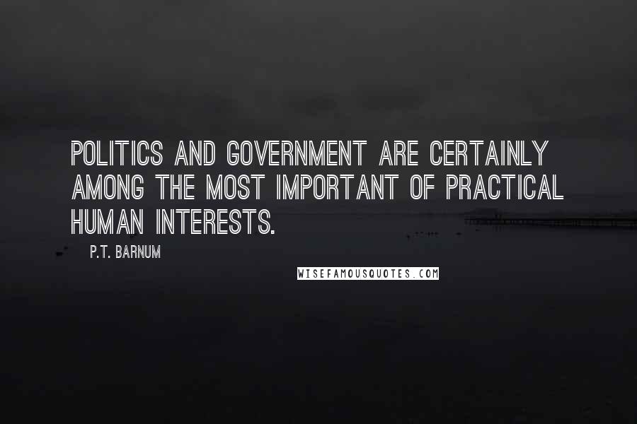 P.T. Barnum Quotes: Politics and government are certainly among the most important of practical human interests.