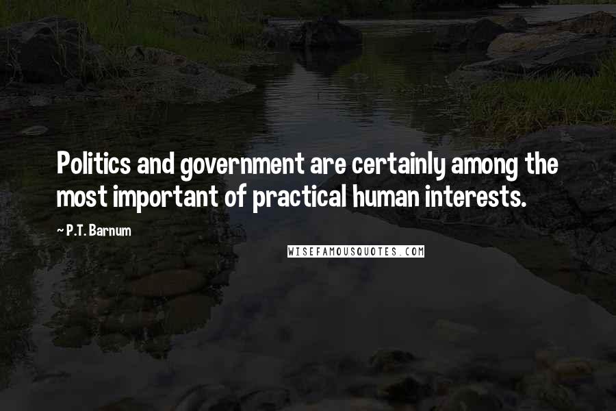 P.T. Barnum Quotes: Politics and government are certainly among the most important of practical human interests.
