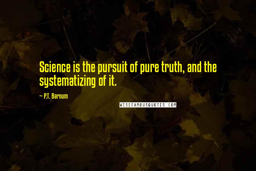 P.T. Barnum Quotes: Science is the pursuit of pure truth, and the systematizing of it.