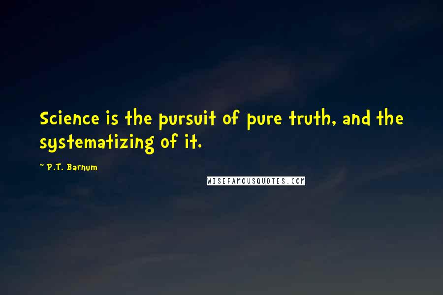 P.T. Barnum Quotes: Science is the pursuit of pure truth, and the systematizing of it.