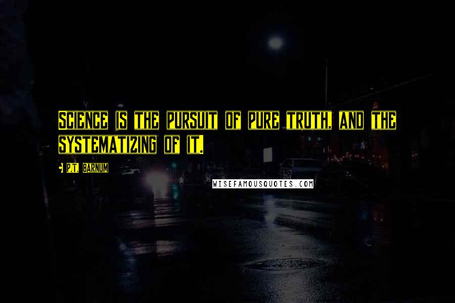 P.T. Barnum Quotes: Science is the pursuit of pure truth, and the systematizing of it.