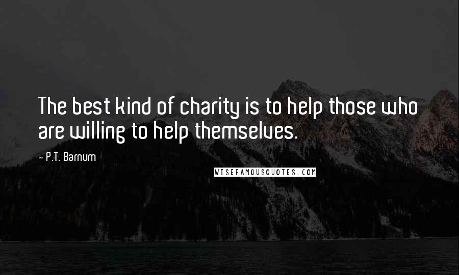 P.T. Barnum Quotes: The best kind of charity is to help those who are willing to help themselves.
