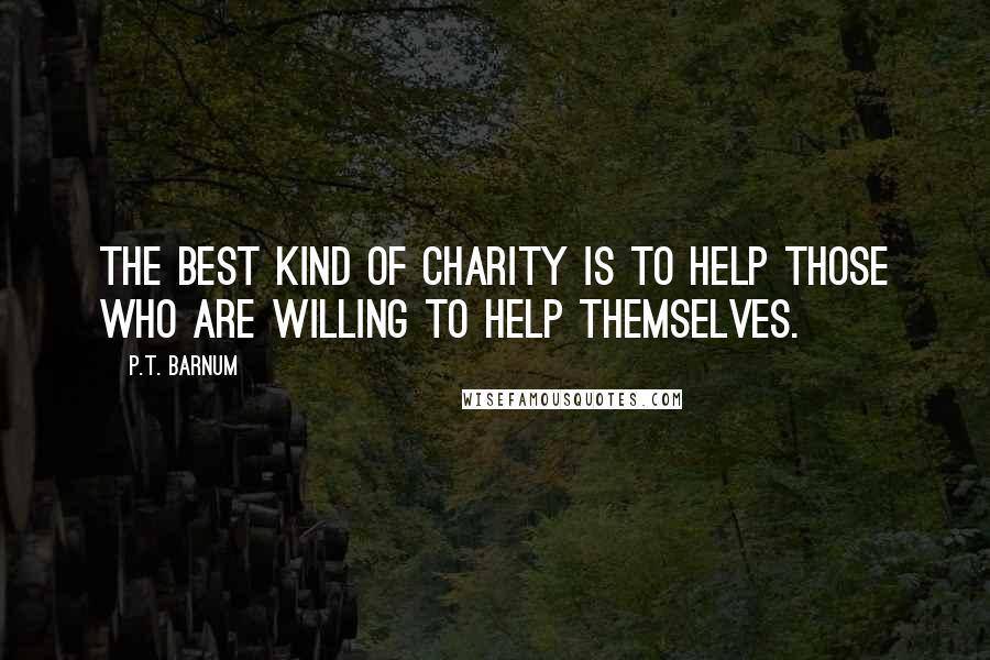 P.T. Barnum Quotes: The best kind of charity is to help those who are willing to help themselves.