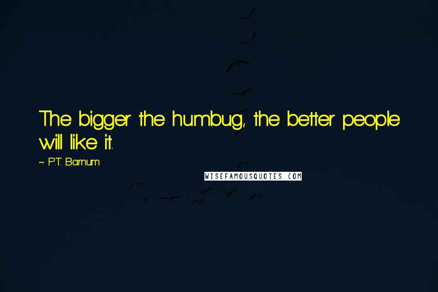 P.T. Barnum Quotes: The bigger the humbug, the better people will like it.