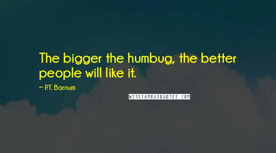 P.T. Barnum Quotes: The bigger the humbug, the better people will like it.