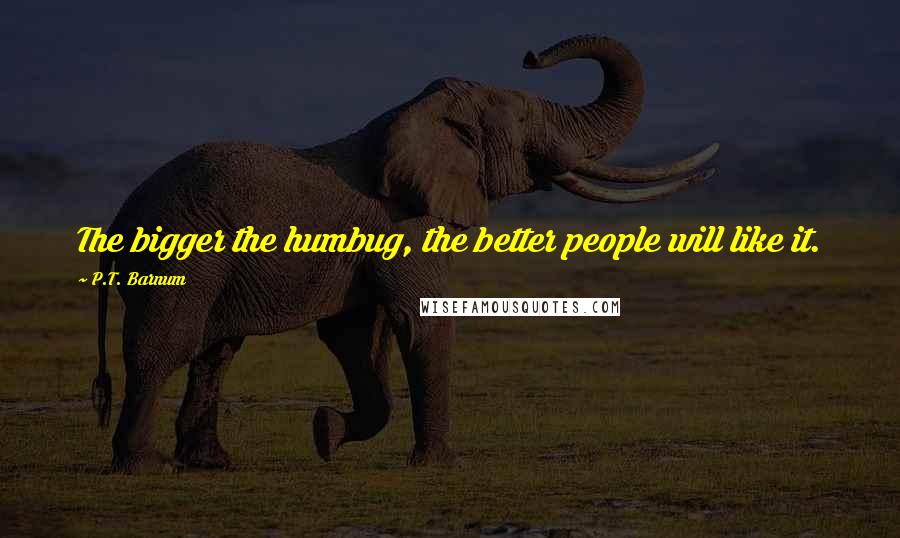 P.T. Barnum Quotes: The bigger the humbug, the better people will like it.