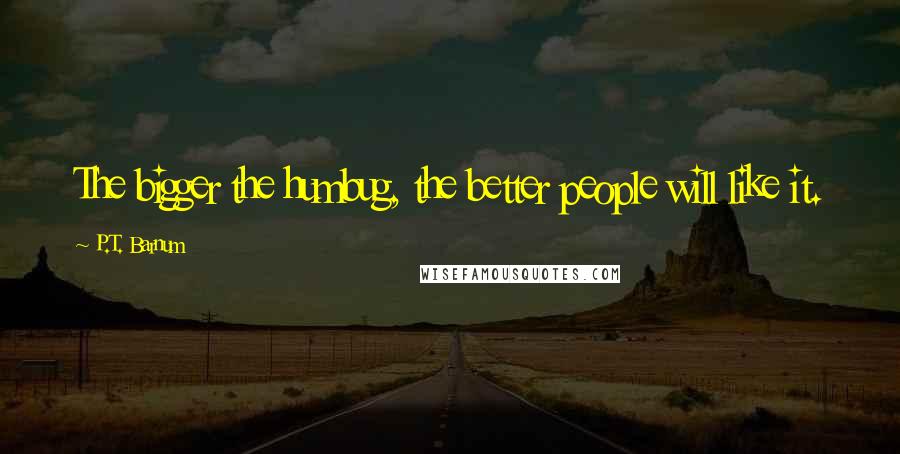 P.T. Barnum Quotes: The bigger the humbug, the better people will like it.