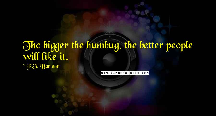 P.T. Barnum Quotes: The bigger the humbug, the better people will like it.