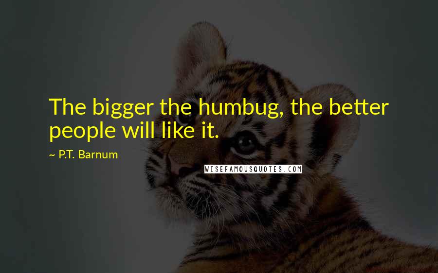 P.T. Barnum Quotes: The bigger the humbug, the better people will like it.