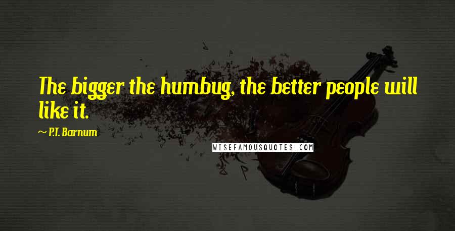 P.T. Barnum Quotes: The bigger the humbug, the better people will like it.