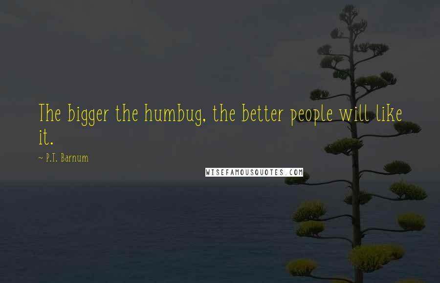 P.T. Barnum Quotes: The bigger the humbug, the better people will like it.