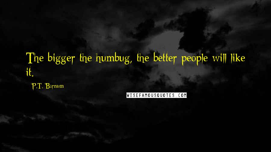 P.T. Barnum Quotes: The bigger the humbug, the better people will like it.