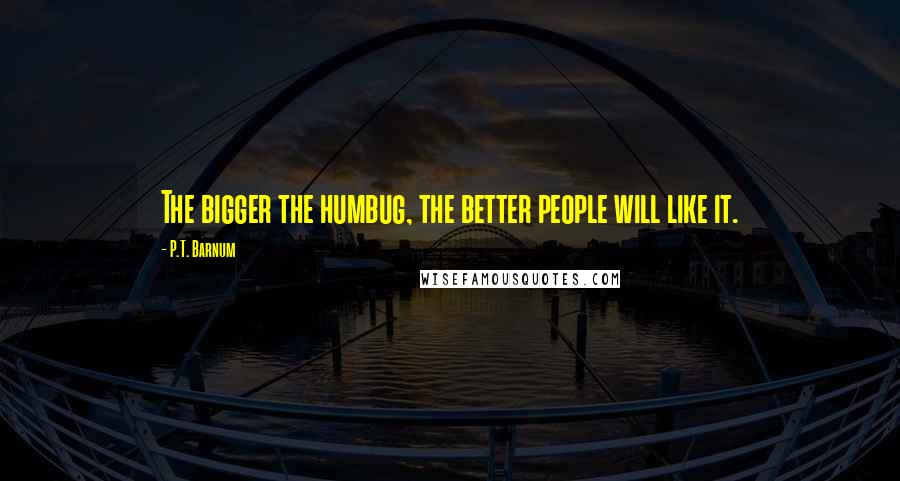 P.T. Barnum Quotes: The bigger the humbug, the better people will like it.