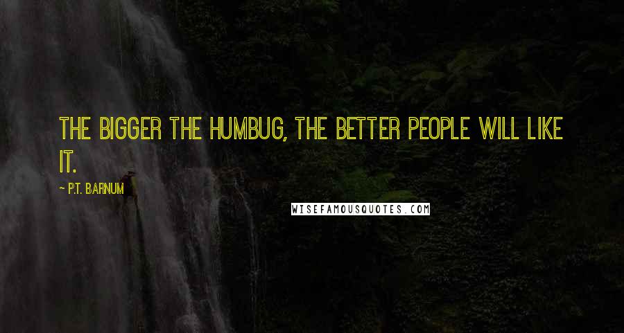 P.T. Barnum Quotes: The bigger the humbug, the better people will like it.