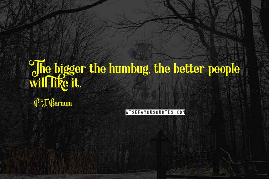 P.T. Barnum Quotes: The bigger the humbug, the better people will like it.
