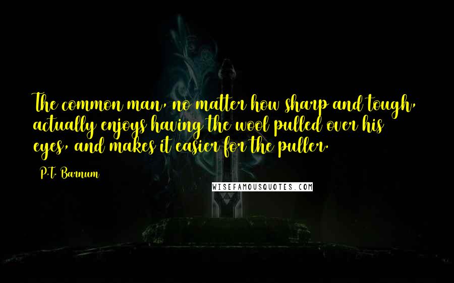P.T. Barnum Quotes: The common man, no matter how sharp and tough, actually enjoys having the wool pulled over his eyes, and makes it easier for the puller.