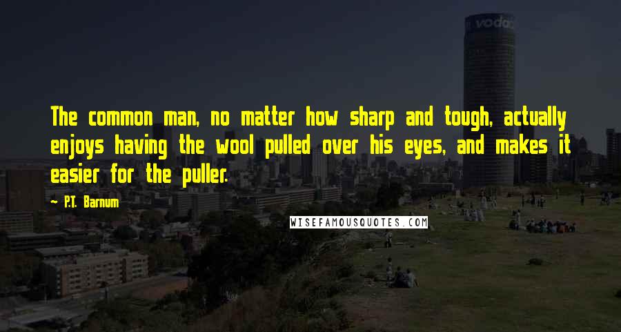 P.T. Barnum Quotes: The common man, no matter how sharp and tough, actually enjoys having the wool pulled over his eyes, and makes it easier for the puller.