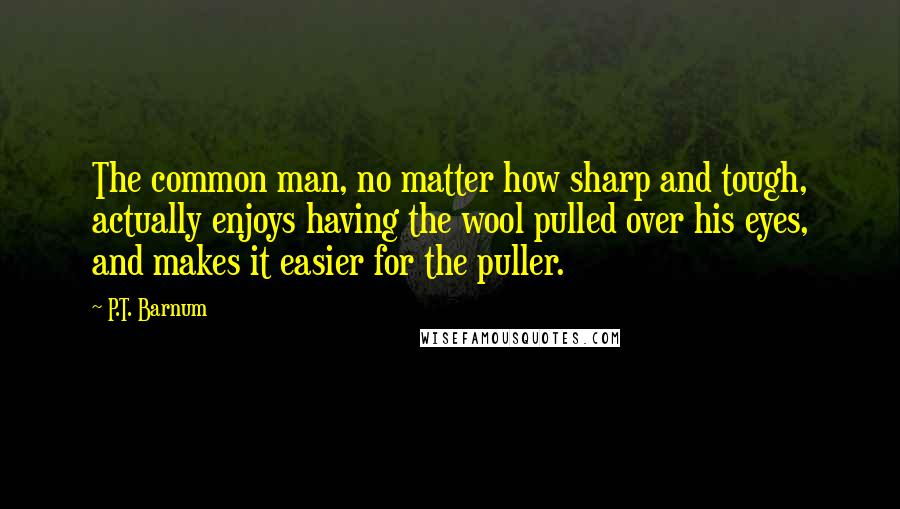 P.T. Barnum Quotes: The common man, no matter how sharp and tough, actually enjoys having the wool pulled over his eyes, and makes it easier for the puller.