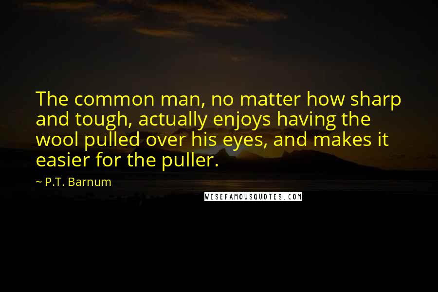 P.T. Barnum Quotes: The common man, no matter how sharp and tough, actually enjoys having the wool pulled over his eyes, and makes it easier for the puller.