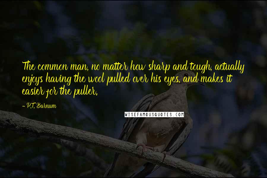 P.T. Barnum Quotes: The common man, no matter how sharp and tough, actually enjoys having the wool pulled over his eyes, and makes it easier for the puller.