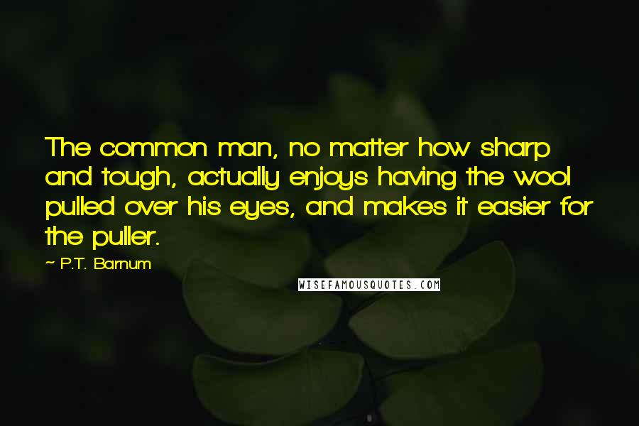 P.T. Barnum Quotes: The common man, no matter how sharp and tough, actually enjoys having the wool pulled over his eyes, and makes it easier for the puller.