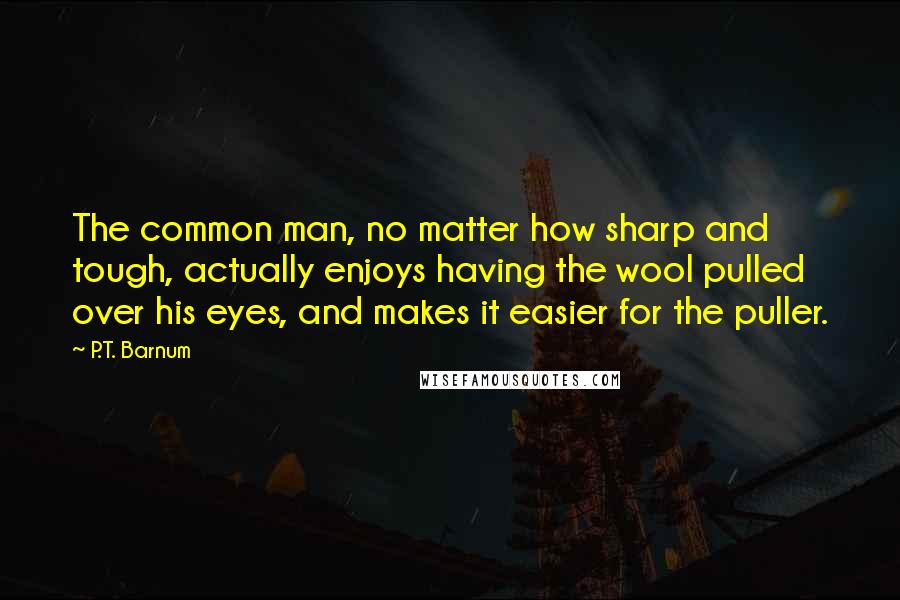 P.T. Barnum Quotes: The common man, no matter how sharp and tough, actually enjoys having the wool pulled over his eyes, and makes it easier for the puller.