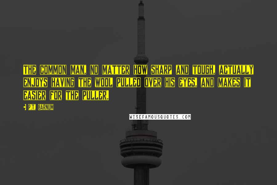 P.T. Barnum Quotes: The common man, no matter how sharp and tough, actually enjoys having the wool pulled over his eyes, and makes it easier for the puller.